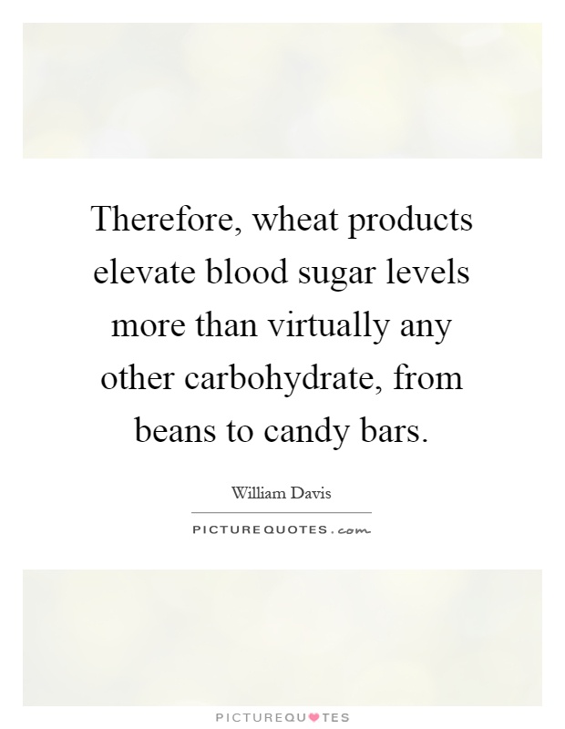 Therefore, wheat products elevate blood sugar levels more than virtually any other carbohydrate, from beans to candy bars Picture Quote #1