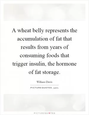 A wheat belly represents the accumulation of fat that results from years of consuming foods that trigger insulin, the hormone of fat storage Picture Quote #1