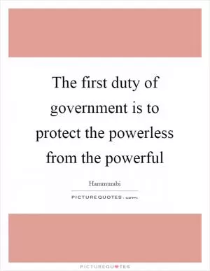 The first duty of government is to protect the powerless from the powerful Picture Quote #1