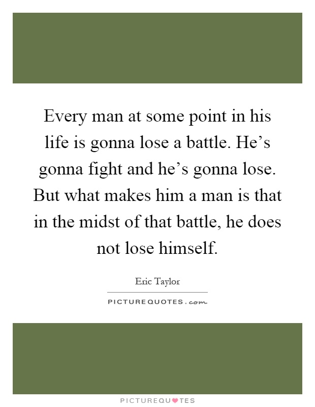 Every man at some point in his life is gonna lose a battle. He's gonna fight and he's gonna lose. But what makes him a man is that in the midst of that battle, he does not lose himself Picture Quote #1