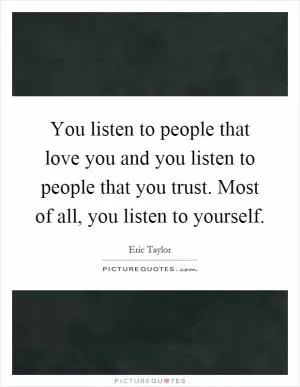 You listen to people that love you and you listen to people that you trust. Most of all, you listen to yourself Picture Quote #1