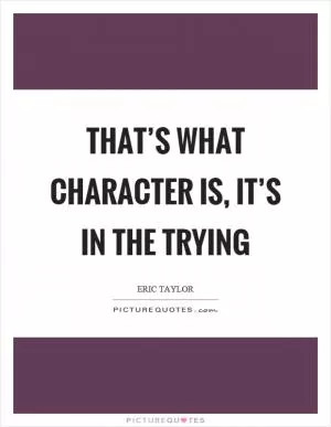 That’s what character is, it’s in the trying Picture Quote #1