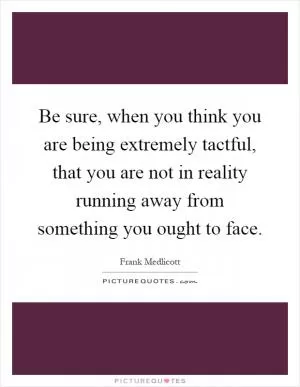 Be sure, when you think you are being extremely tactful, that you are not in reality running away from something you ought to face Picture Quote #1