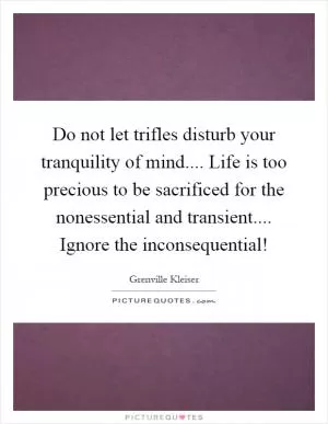 Do not let trifles disturb your tranquility of mind.... Life is too precious to be sacrificed for the nonessential and transient.... Ignore the inconsequential! Picture Quote #1