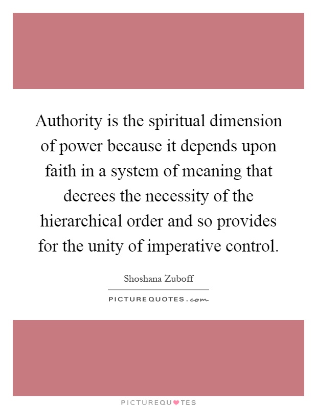 Authority is the spiritual dimension of power because it depends upon faith in a system of meaning that decrees the necessity of the hierarchical order and so provides for the unity of imperative control Picture Quote #1