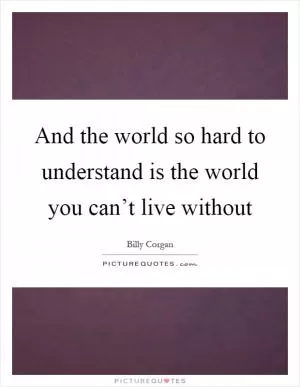 And the world so hard to understand is the world you can’t live without Picture Quote #1