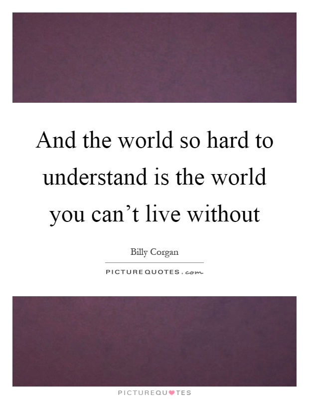 And the world so hard to understand is the world you can't live without Picture Quote #1
