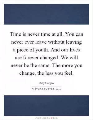 Time is never time at all. You can never ever leave without leaving a piece of youth. And our lives are forever changed. We will never be the same. The more you change, the less you feel Picture Quote #1