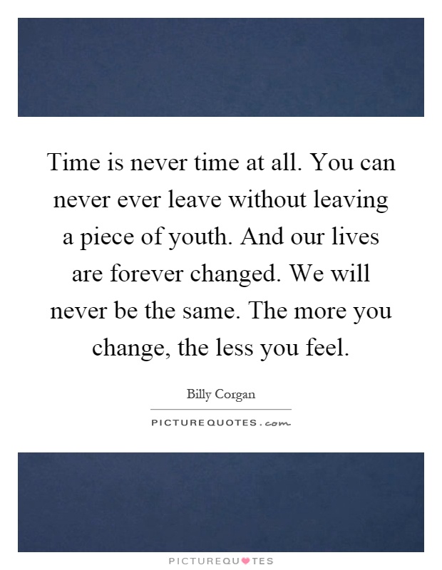 Time is never time at all. You can never ever leave without leaving a piece of youth. And our lives are forever changed. We will never be the same. The more you change, the less you feel Picture Quote #1