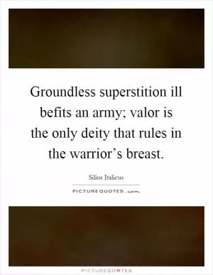 Groundless superstition ill befits an army; valor is the only deity that rules in the warrior’s breast Picture Quote #1