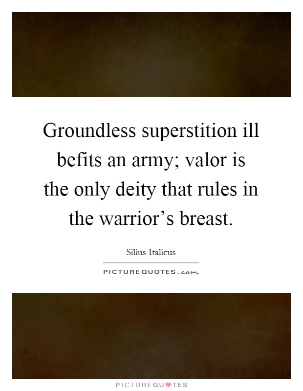 Groundless superstition ill befits an army; valor is the only deity that rules in the warrior's breast Picture Quote #1