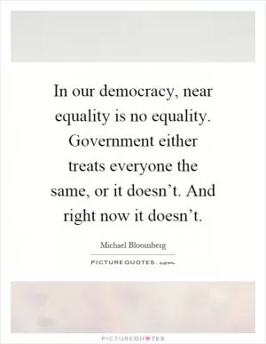 In our democracy, near equality is no equality. Government either treats everyone the same, or it doesn’t. And right now it doesn’t Picture Quote #1