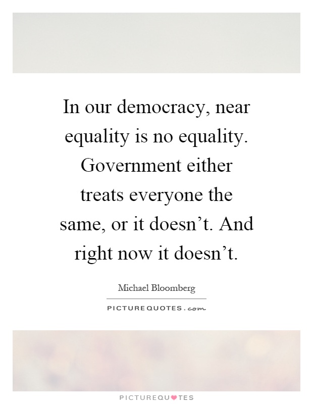 In our democracy, near equality is no equality. Government either treats everyone the same, or it doesn't. And right now it doesn't Picture Quote #1