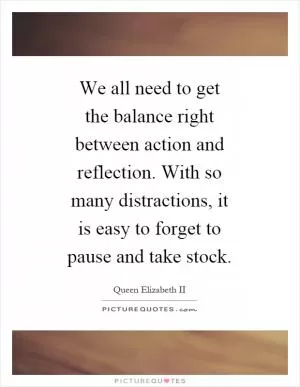 We all need to get the balance right between action and reflection. With so many distractions, it is easy to forget to pause and take stock Picture Quote #1