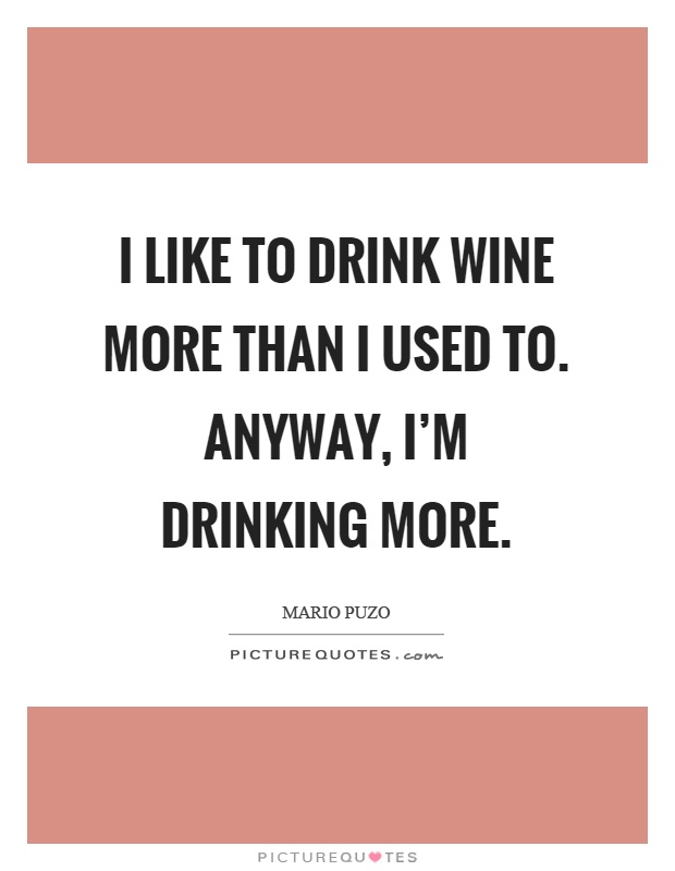 I like to drink wine more than I used to. Anyway, I'm drinking more Picture Quote #1