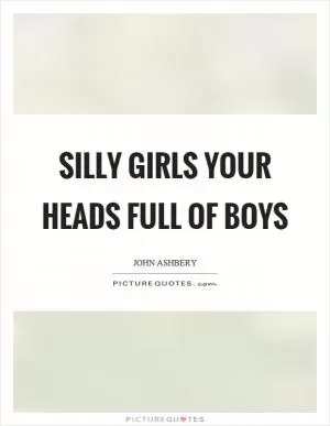 Silly girls your heads full of boys Picture Quote #1