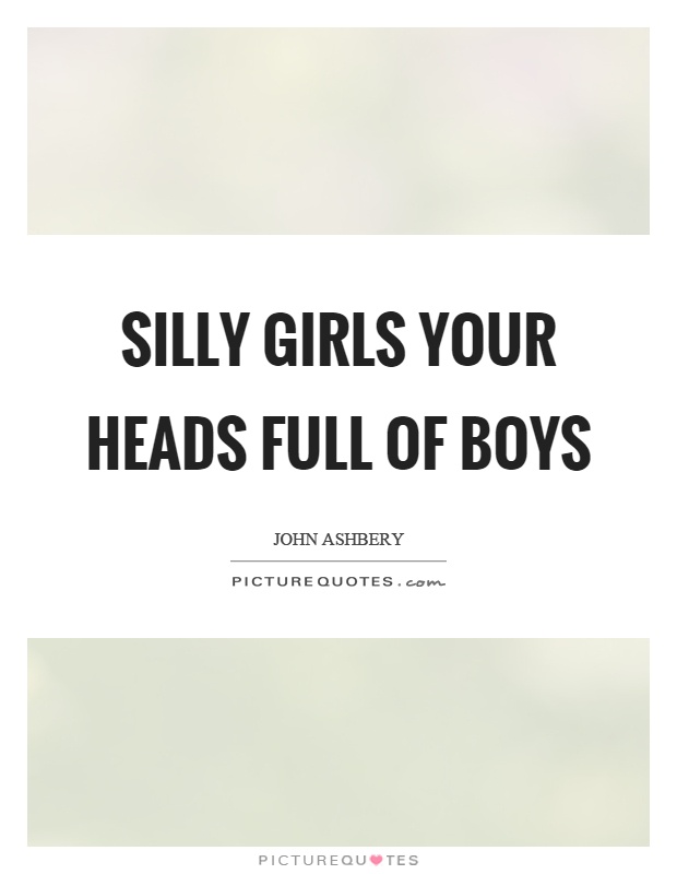 Silly girls your heads full of boys Picture Quote #1