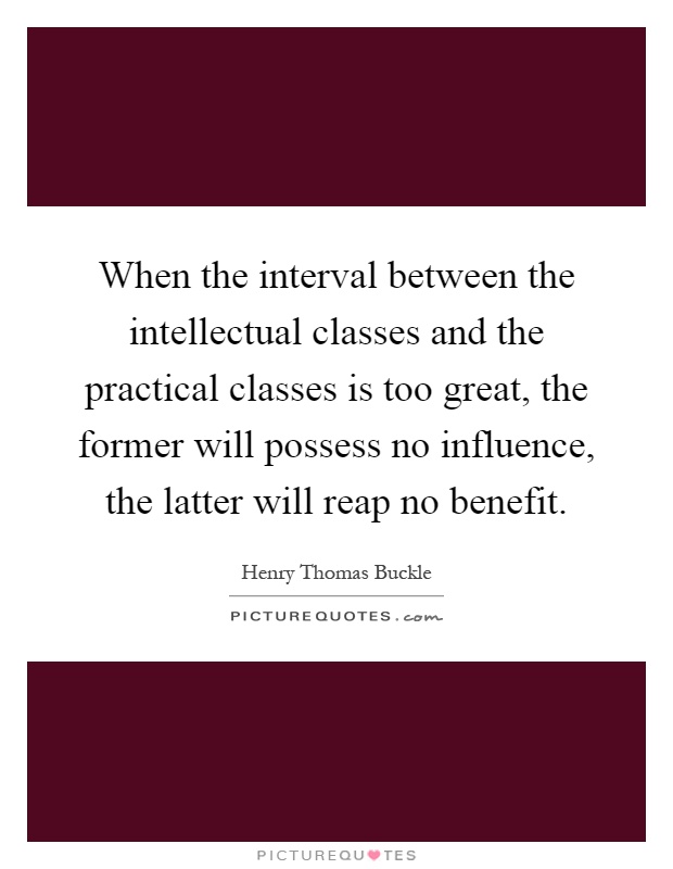 When the interval between the intellectual classes and the practical classes is too great, the former will possess no influence, the latter will reap no benefit Picture Quote #1