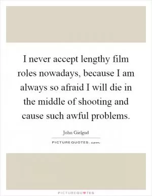 I never accept lengthy film roles nowadays, because I am always so afraid I will die in the middle of shooting and cause such awful problems Picture Quote #1