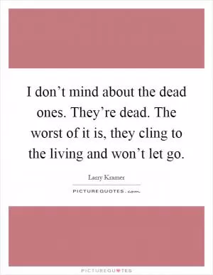 I don’t mind about the dead ones. They’re dead. The worst of it is, they cling to the living and won’t let go Picture Quote #1