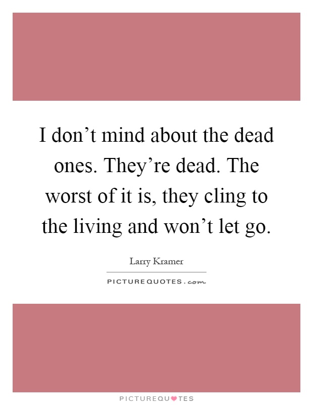 I don't mind about the dead ones. They're dead. The worst of it is, they cling to the living and won't let go Picture Quote #1