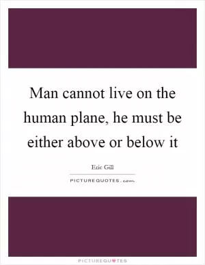 Man cannot live on the human plane, he must be either above or below it Picture Quote #1