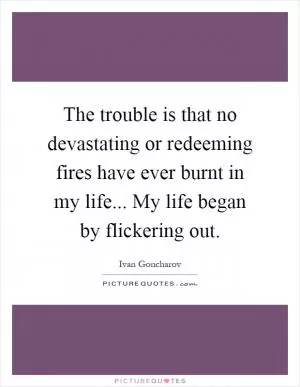 The trouble is that no devastating or redeeming fires have ever burnt in my life... My life began by flickering out Picture Quote #1
