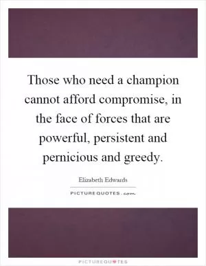 Those who need a champion cannot afford compromise, in the face of forces that are powerful, persistent and pernicious and greedy Picture Quote #1