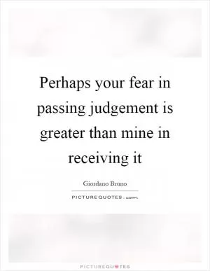 Perhaps your fear in passing judgement is greater than mine in receiving it Picture Quote #1
