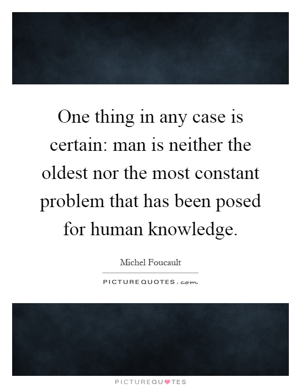 One thing in any case is certain: man is neither the oldest nor the most constant problem that has been posed for human knowledge Picture Quote #1