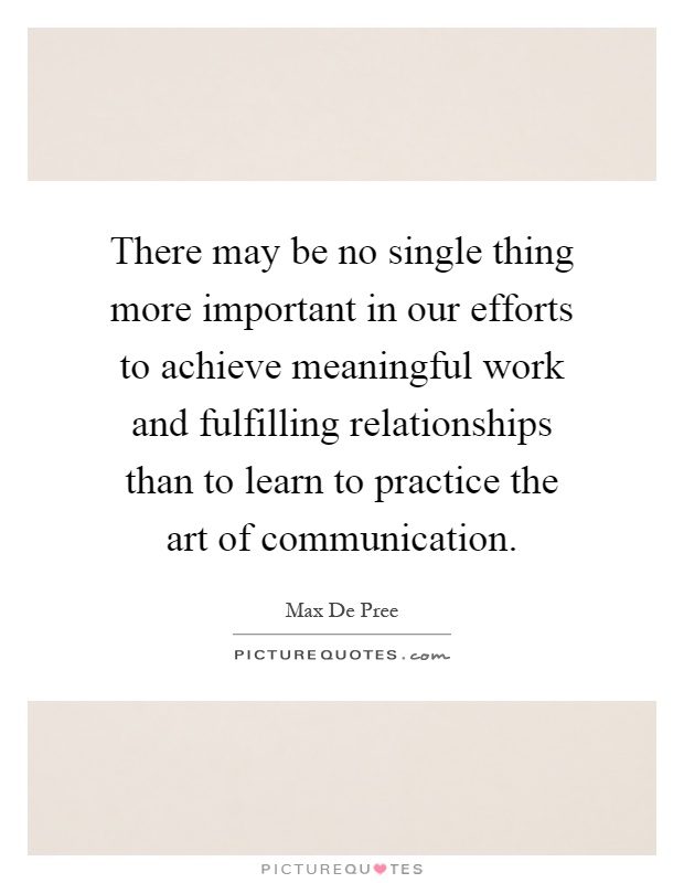There may be no single thing more important in our efforts to achieve meaningful work and fulfilling relationships than to learn to practice the art of communication Picture Quote #1