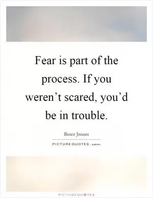 Fear is part of the process. If you weren’t scared, you’d be in trouble Picture Quote #1