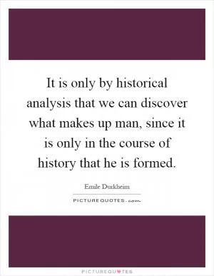 It is only by historical analysis that we can discover what makes up man, since it is only in the course of history that he is formed Picture Quote #1