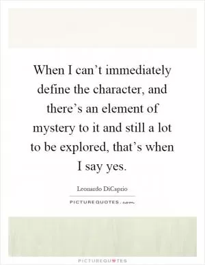 When I can’t immediately define the character, and there’s an element of mystery to it and still a lot to be explored, that’s when I say yes Picture Quote #1
