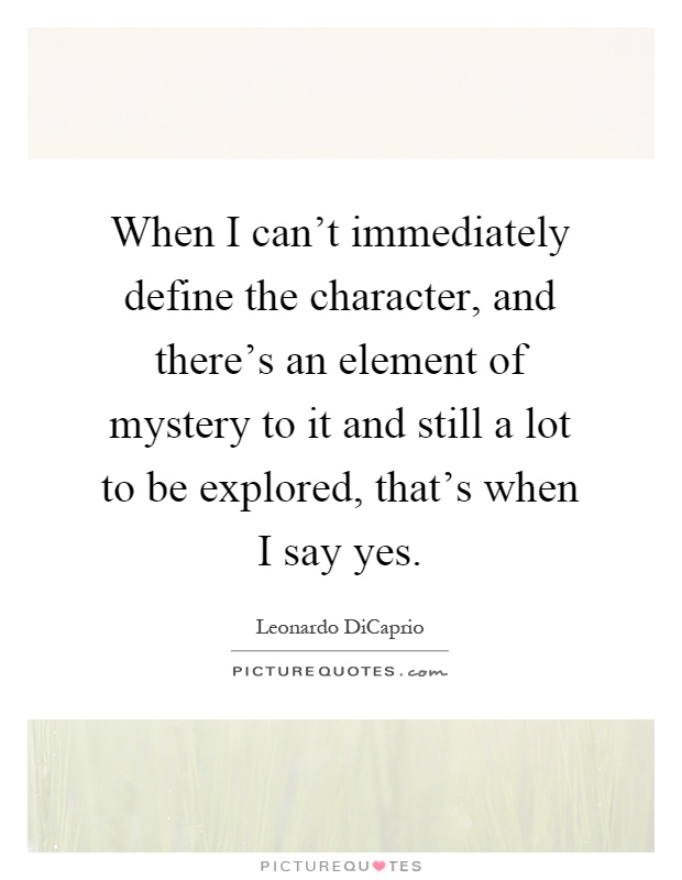 When I can't immediately define the character, and there's an element of mystery to it and still a lot to be explored, that's when I say yes Picture Quote #1