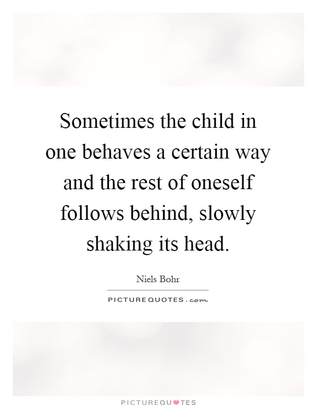 Sometimes the child in one behaves a certain way and the rest of oneself follows behind, slowly shaking its head Picture Quote #1