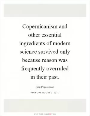 Copernicanism and other essential ingredients of modern science survived only because reason was frequently overruled in their past Picture Quote #1