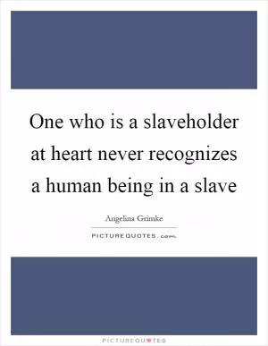 One who is a slaveholder at heart never recognizes a human being in a slave Picture Quote #1