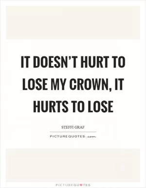 It doesn’t hurt to lose my crown, it hurts to lose Picture Quote #1