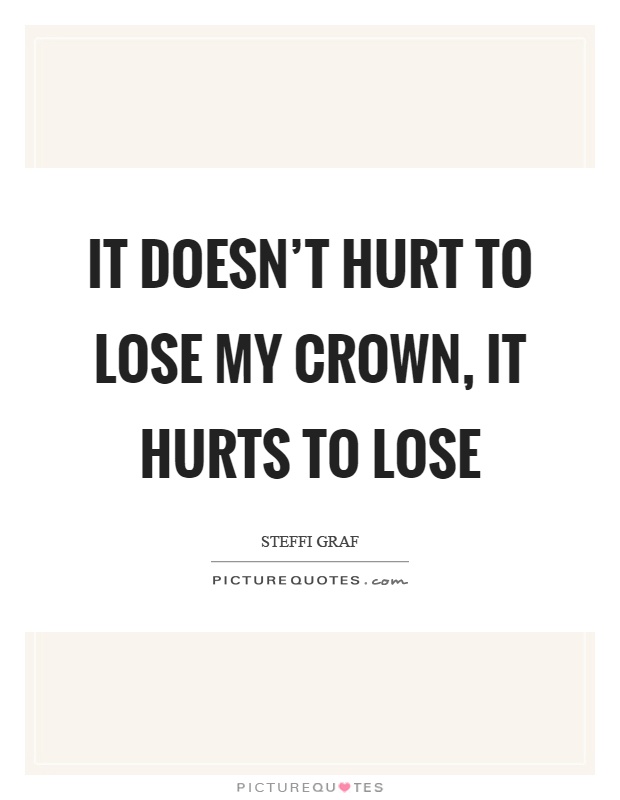 It doesn't hurt to lose my crown, it hurts to lose Picture Quote #1