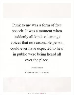 Punk to me was a form of free speech. It was a moment when suddenly all kinds of strange voices that no reasonable person could ever have expected to hear in public were being heard all over the place Picture Quote #1