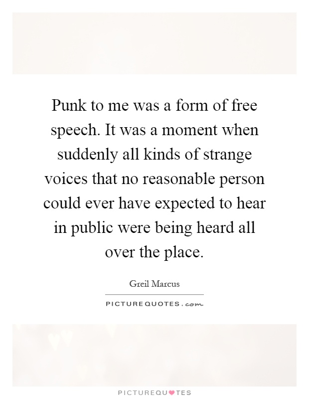 Punk to me was a form of free speech. It was a moment when suddenly all kinds of strange voices that no reasonable person could ever have expected to hear in public were being heard all over the place Picture Quote #1