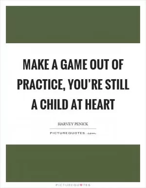 Make a game out of practice, you’re still a child at heart Picture Quote #1