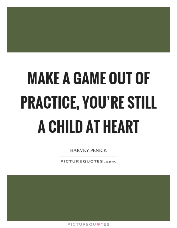 Make a game out of practice, you're still a child at heart Picture Quote #1