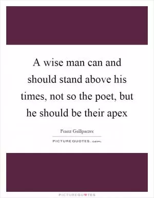 A wise man can and should stand above his times, not so the poet, but he should be their apex Picture Quote #1