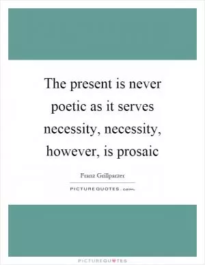 The present is never poetic as it serves necessity, necessity, however, is prosaic Picture Quote #1