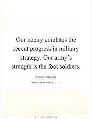 Our poetry emulates the recent progress in military strategy: Our army’s strength is the foot soldiers Picture Quote #1