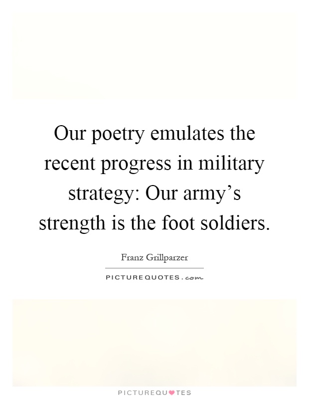 Our poetry emulates the recent progress in military strategy: Our army's strength is the foot soldiers Picture Quote #1