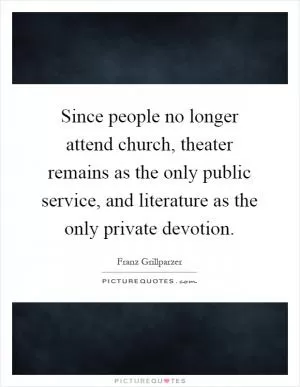 Since people no longer attend church, theater remains as the only public service, and literature as the only private devotion Picture Quote #1