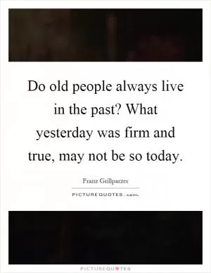 Do old people always live in the past? What yesterday was firm and true, may not be so today Picture Quote #1